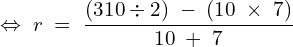 \[\Leftrightarrow\;r\;=\;\frac{(310\div2)\;-\;(10\;\times\;7)}{10\;+\;7}\]